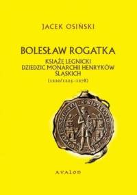 Bolesław Rogatka książę legnicki dziedzic monarchii Henryków Śląskich - Jacek Osiński