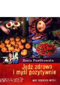 Jedz zdrowo i myśl pozytywnie - Beata Pawlikowska