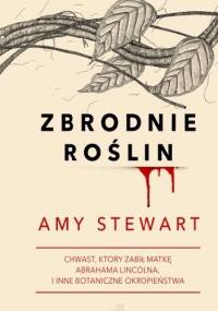 Zbrodnie roślin. Chwast, który zabił matkę Abrahama Lincolna i inne botaniczne okropieństwa - Amy Stewart