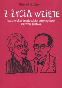 Z życia wzięte. Katowickie środowisko artystyczne oczami grafika - Henryk Bzdok