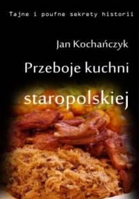 Przeboje kuchni staropolskiej Fruwające dziki i dania miłosne - Jan Kochańczyk