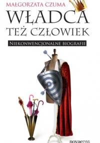 Władca też człowiek. Niekonwencjonalne biografie - Małgorzata Czuma