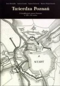 Twierdza Poznań. O fortyfikacjach miasta Poznania w XIX i XX wieku