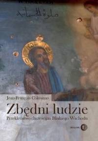 Zbędni ludzie. Przekleństwo chrześcijan Bliskiego Wschodu - Jean-François Colosimo