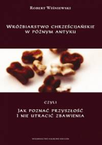 Wróżbiarstwo chrześcijańskie w późnym antyku, czyli jak poznać przyszłość i nie utracić zbawienia - Robert Wiśniewski (historyk)