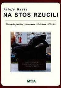 Na stos rzucili. Relacje legionistów, powstańców, ochotników 1920 roku - Alicja Basta