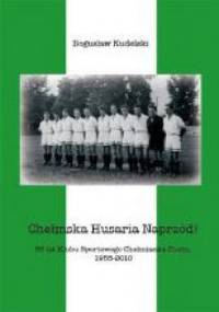 Chełmska Husaria Naprzód! 55 lat Klubu Sportowego Chełmianka Chełm 1955-2010 - Bogusław Kudelski