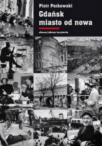 Gdańsk - miasto od nowa. Kształtowanie społeczeństwa i warunki bytowe w latach 1945-1970 - Piotr Perkowski