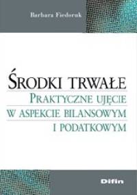 Środki trwałe. Praktyczne ujęcie w aspekcie bilansowym i podatkowym - Barbara Fiedoruk