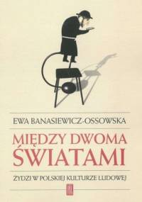 Między dwoma światami. Żydzi w polskiej kulturze ludowej - Ewa Banasiewicz-Ossowska