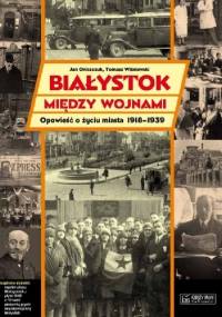Białystok między wojnami. Opowieść o życiu miasta 1918-1939 - Tomasz Wiśniewski, Jan Oniszczuk