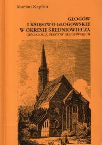 Głogów i księstwo głogowskie w okresie średniowiecza. Genealogia Piastów głogowskich - Marian Kapłon