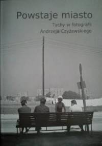 Powstaje miasto: Tychy w fotografii Andrzeja Czyżewskiego - Andrzej Czyżewski, Maria Lipok - Bierwiaczonek