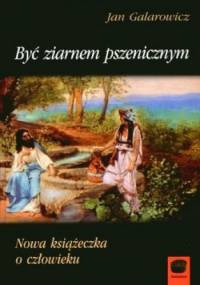 Być ziarnem pszenicznym. Nowa książeczka o człowieku - Jan Galarowicz