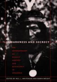 In Darkness and Secrecy: The Anthropology of Assault Sorcery and Witchcraft in Amazonia - Neil L. Whitehead, Robin Wright
