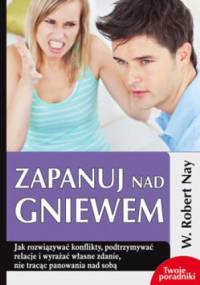 ZAPANUJ NAD GNIEWEM. Jak rozwiązywać konflikty, podtrzymywać relacje i wyrażać własne zdanie, nie tracąc panowania nad sobą W. Robert Nay - W. Robert Nay
