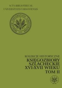 Księgozbiory szlacheckie XVI-XVII wieku. Kolekcje historyczne. T. 2 - Marianna Czapnik, Krystyna Opalińska
