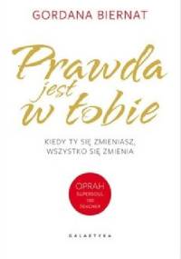 Prawda jest w tobie. Kiedy ty się zmieniasz wszystko się zmienia - Gordana Biernat