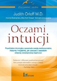 Oczami intuicji. Psychiatra intuicyjny opowiada swoją nadzwyczajną historię i wyjaśnia, jak czerpać z zasobów własnej wewnętrznej mądrości - Judith Orloff