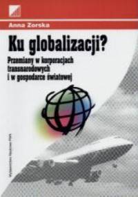 Ku globalizacji? Przemiany w korporacjach transnarodowych i w gospodarce świtowej - Anna Zorska