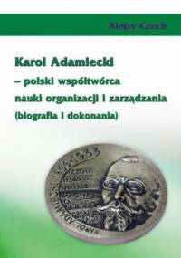 Karol Adamiecki polski współtwórca nauki organizacji i zarządzania (biografia i dokonania) - Alojzy Czech