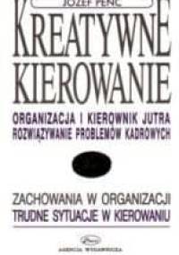 Kreatywne kierowanie. Organizacja i kierownik jutra. Rozwiazywanie problemow kadrowych - Józef Penc