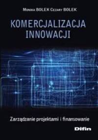 Komercjalizacja innowacji. Zarządzanie projektami i finansowanie - Monika Bolek, Cezary Bolek