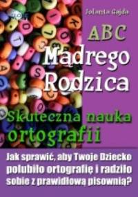 ABC Mądrego Rodzica: Skuteczna nauka ortografii. Jak sprawić, aby Twoje dziecko polubiło ortografię i radziło sobie z prawidłową pisownią? - Jolanta Gajda