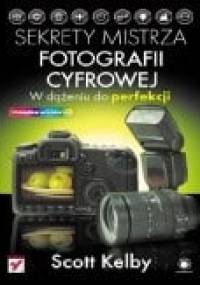 Sekrety mistrza fotografii cyfrowej. W dążeniu do perfekcji - Scott Kelby