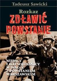 Rozkaz: zdławić powstanie. Niemcy i ich sojusznicy w walce z Powstaniem Warszawskim - Tadeusz Sawicki