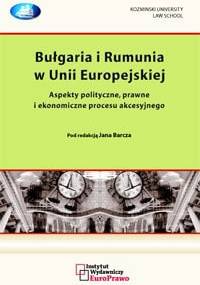 Bułgaria i Rumunia w Unii Europejskiej. Aspekty polityczne, prawne i ekonomiczne procesu akcesyjnego