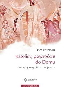 Katolicy, powróćcie do Domu. Niezwykły Boży plan na Twoje życie - Tom Peterson