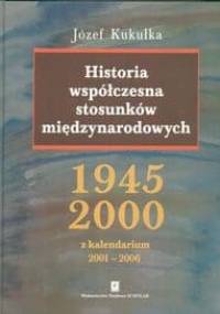 Historia współczesna stosunków międzynarodowych 1945 - 2000 - Józef Kukułka
