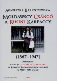 Mołdawscy Csángó a Rusini Karpaccy (1867-1947). Problemy rozwoju tożsamości zbiorowej w Europie Środkowo-Wschodniej w XIX i XX wieku - Agnieszka Barszczewska