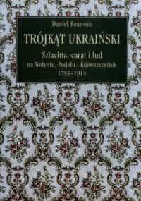 Trójkąt ukraiński. Szlachta, carat i lud na Wołyniu, Podolu i Kijowszczyźnie 1793-1914 - Daniel Beauvois
