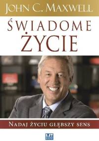 Świadome życie. Nadaj życiu głębszy sens. - John Calvin Maxwell