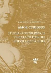 Amor curiosus. Studia o osobliwych tematach dawnej poezji erotycznej - Radosław Grześkowiak