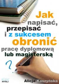 Jak napisać, przepisać i z sukcesem obronić pracę dyplomową - Alicja Kaszyńska