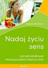 Nadaj życiu sens czyli Jak kształtować własną przyszłość dzień po dniu - Gladeana McMahon
