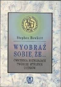 Wyobraź sobie, że... Ćwiczenia rozwijające twórcze myślenie uczniów - Stephen Bowkett