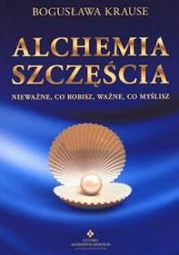 Alchemia szczęścia. Nieważne, co robisz, ważne, co myślisz - Bogusława Krause
