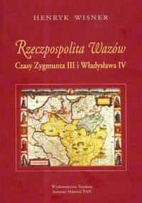 Rzeczpospolita Wazów. Czasy Zygmunta III i Władysława IV - Henryk Wisner