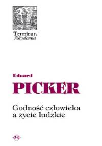 Godność człowieka a życie ludzkie. Rozbrat dwóch fundamentalnych wartości jako wyraz narastającej relatywizacji człowieka - Eduard Picker