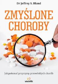 Zmyślone choroby. Jak pokonać przewlekłe choroby i prowadzić zdrowsze, dłuższe i szczęśliwsze życie - Jeffrey S. Bland