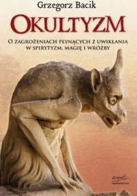Okultyzm. O zagrożeniach płynących z uwikłania w spirytyzm, magię, wróżby - Grzegorz Bacik