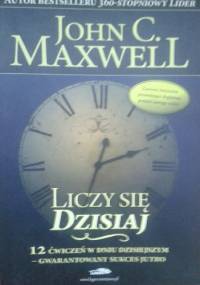 Liczy się dzisiaj . 12 ĆWICZEŃ W DNIU DZISIEJSZYM - GWARANTOWANY SUKCES JUTRO. - John Calvin Maxwell