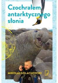 Czochrałem antarktycznego słonia i inne opowieści o zwierzołkach - Mikołaj Golachowski