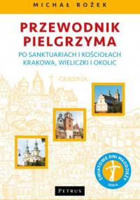 Przewodnik pielgrzyma po sanktuariach i kościołach Krakowa, Wieliczki i okolic - Michał Rożek