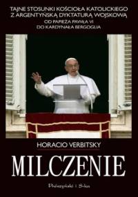 Milczenie. Tajne stosunki Kościoła Katolickiego z argentyńską dyktaturą wojskową.Od papieża Pawła VI do kardynała Bergoglia - Horacio Verbitsky