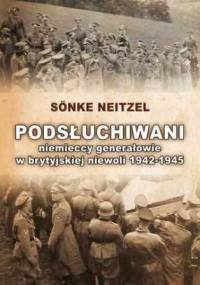 Podsłuchiwani: niemieccy generałowie w brytyjskiej niewoli 1942-1945 - Neitzel Sönke